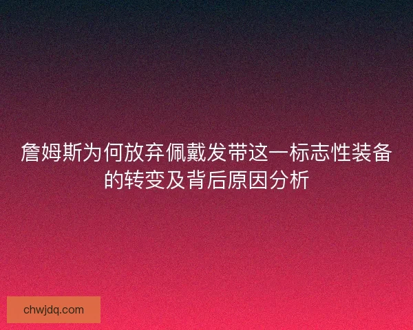 詹姆斯为何放弃佩戴发带这一标志性装备的转变及背后原因分析