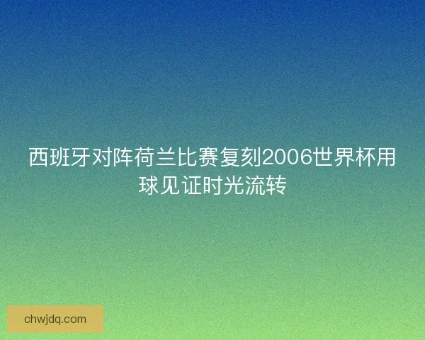 西班牙对阵荷兰比赛复刻2006世界杯用球见证时光流转