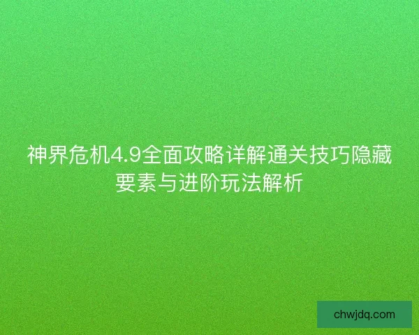 神界危机4.9全面攻略详解通关技巧隐藏要素与进阶玩法解析