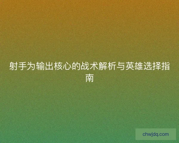 射手为输出核心的战术解析与英雄选择指南