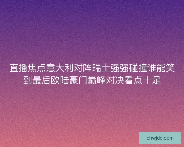 直播焦点意大利对阵瑞士强强碰撞谁能笑到最后欧陆豪门巅峰对决看点十足