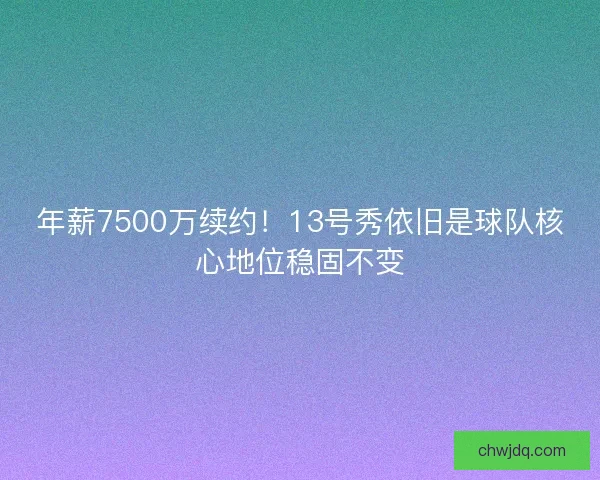 年薪7500万续约！13号秀依旧是球队核心地位稳固不变