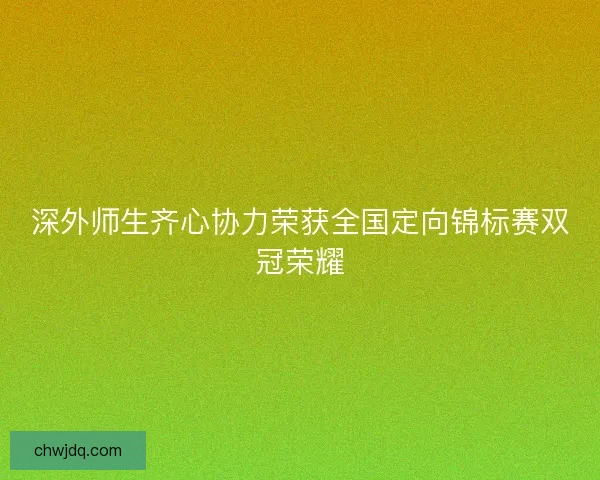 深外师生齐心协力荣获全国定向锦标赛双冠荣耀