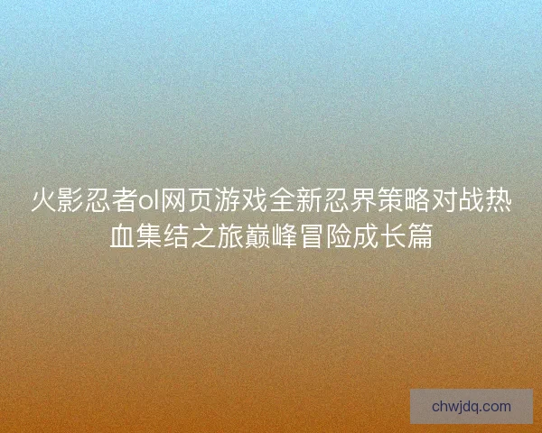 火影忍者ol网页游戏全新忍界策略对战热血集结之旅巅峰冒险成长篇