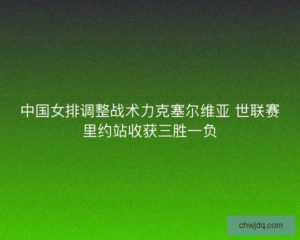 中国女排调整战术力克塞尔维亚 世联赛里约站收获三胜一负