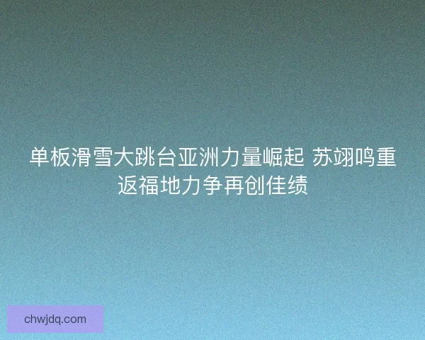 单板滑雪大跳台亚洲力量崛起 苏翊鸣重返福地力争再创佳绩