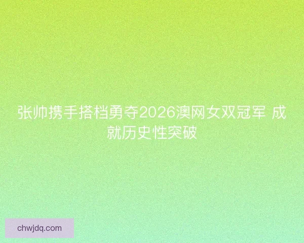 张帅携手搭档勇夺2026澳网女双冠军 成就历史性突破