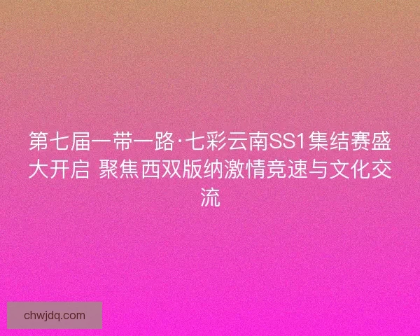 第七届一带一路·七彩云南SS1集结赛盛大开启 聚焦西双版纳激情竞速与文化交流