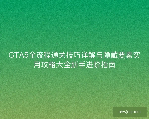 GTA5全流程通关技巧详解与隐藏要素实用攻略大全新手进阶指南