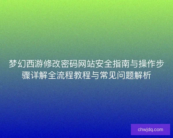 梦幻西游修改密码网站安全指南与操作步骤详解全流程教程与常见问题解析