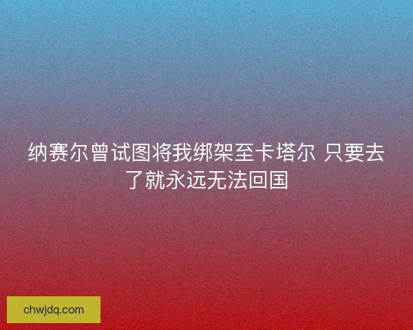 纳赛尔曾试图将我绑架至卡塔尔 只要去了就永远无法回国