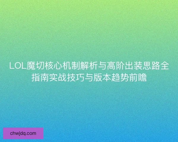 LOL魔切核心机制解析与高阶出装思路全指南实战技巧与版本趋势前瞻