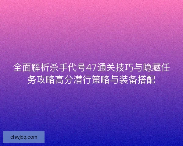 全面解析杀手代号47通关技巧与隐藏任务攻略高分潜行策略与装备搭配