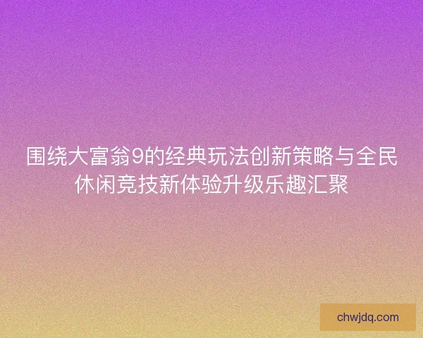 围绕大富翁9的经典玩法创新策略与全民休闲竞技新体验升级乐趣汇聚