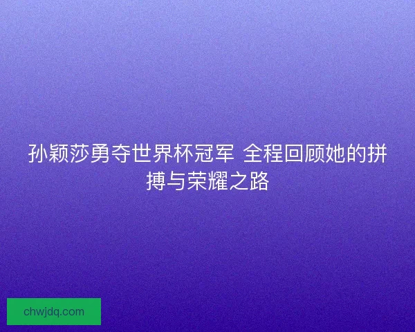 孙颖莎勇夺世界杯冠军 全程回顾她的拼搏与荣耀之路