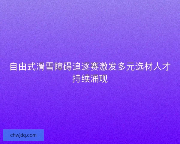 自由式滑雪障碍追逐赛激发多元选材人才持续涌现