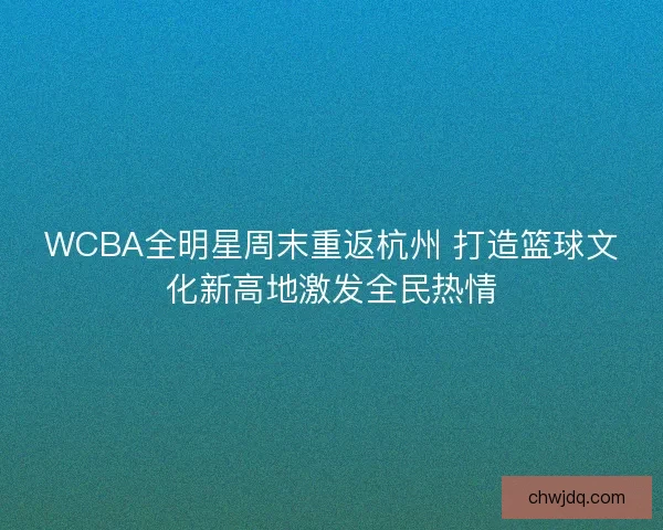 WCBA全明星周末重返杭州 打造篮球文化新高地激发全民热情