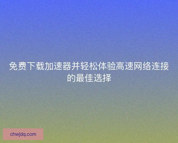 免费下载加速器并轻松体验高速网络连接的最佳选择