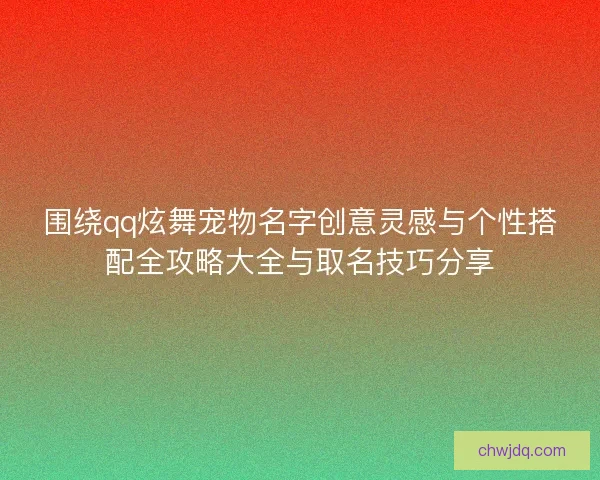 围绕qq炫舞宠物名字创意灵感与个性搭配全攻略大全与取名技巧分享