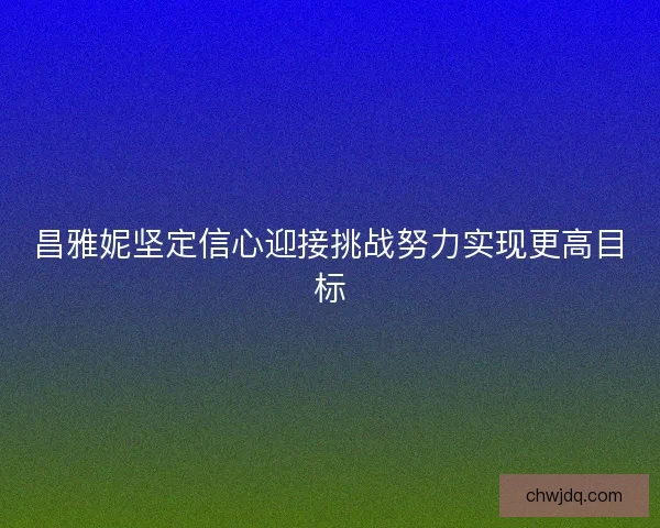 昌雅妮坚定信心迎接挑战努力实现更高目标