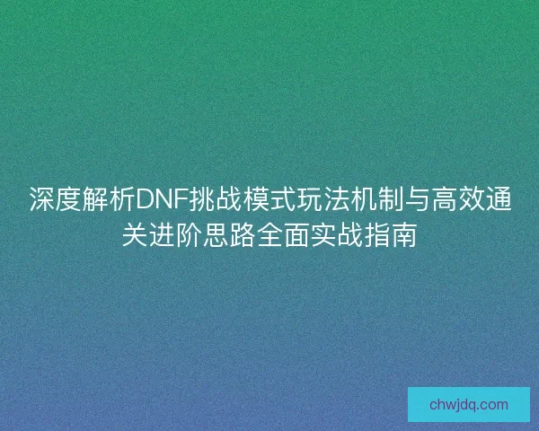 深度解析DNF挑战模式玩法机制与高效通关进阶思路全面实战指南