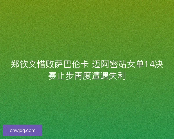 郑钦文惜败萨巴伦卡 迈阿密站女单14决赛止步再度遭遇失利