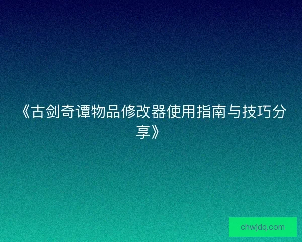 《古剑奇谭物品修改器使用指南与技巧分享》