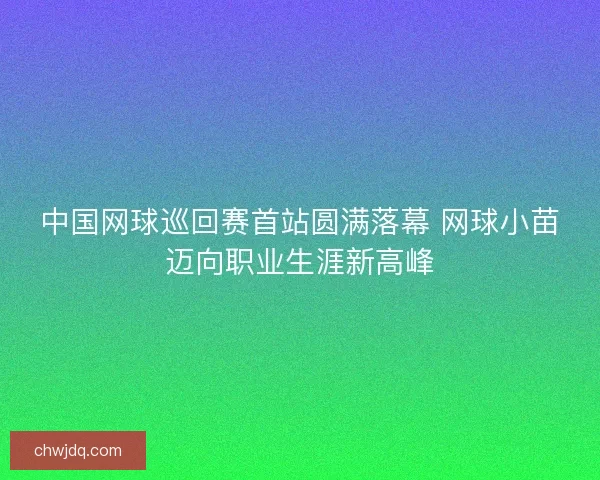 中国网球巡回赛首站圆满落幕 网球小苗迈向职业生涯新高峰