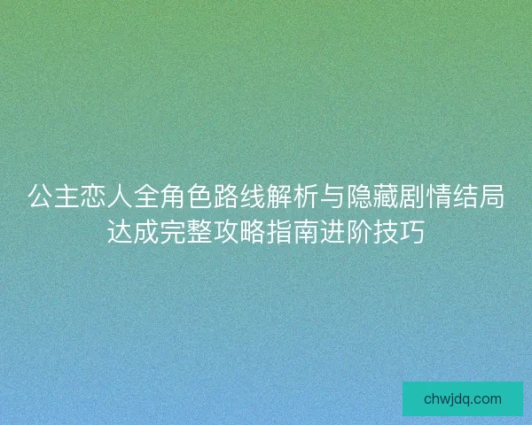公主恋人全角色路线解析与隐藏剧情结局达成完整攻略指南进阶技巧