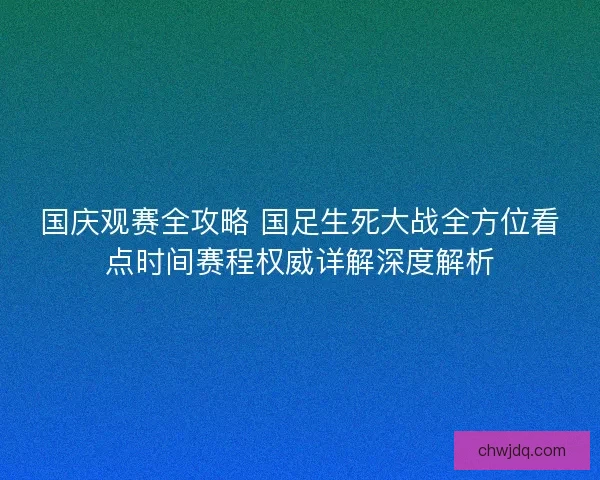 国庆观赛全攻略 国足生死大战全方位看点时间赛程权威详解深度解析