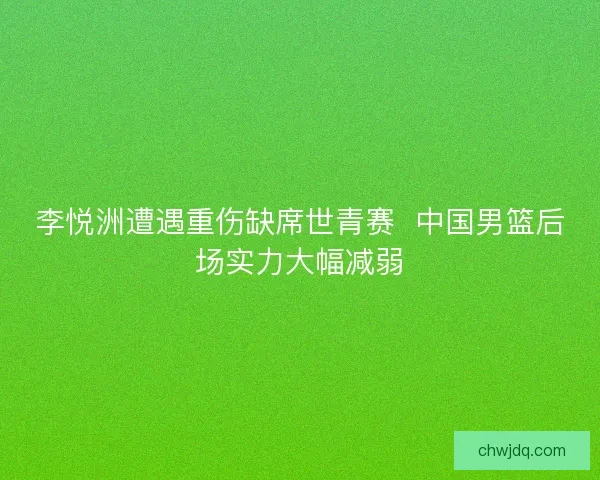 李悦洲遭遇重伤缺席世青赛  中国男篮后场实力大幅减弱