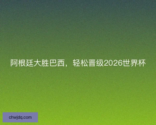 阿根廷大胜巴西，轻松晋级2026世界杯