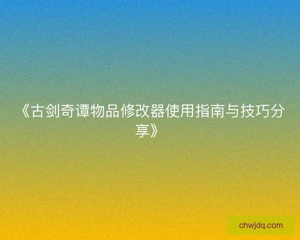 《古剑奇谭物品修改器使用指南与技巧分享》