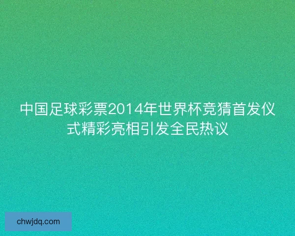中国足球彩票2014年世界杯竞猜首发仪式精彩亮相引发全民热议