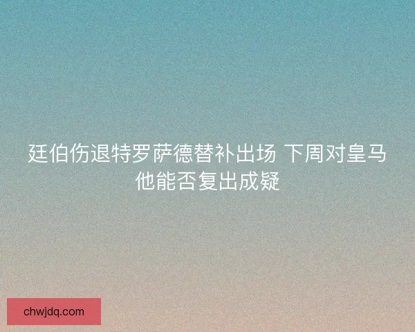 廷伯伤退特罗萨德替补出场 下周对皇马他能否复出成疑