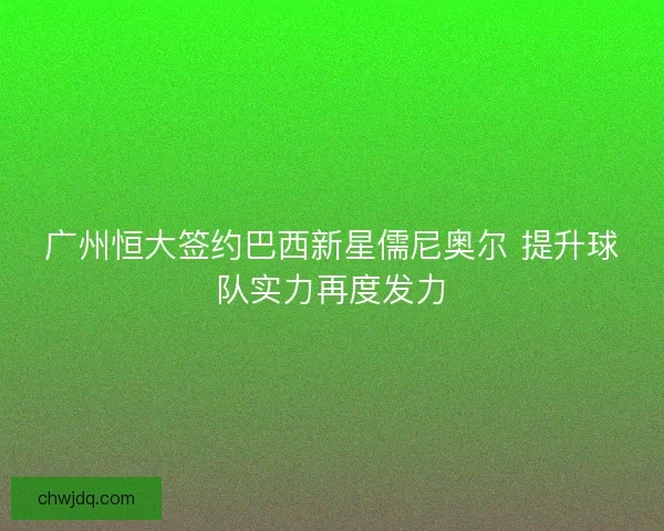 广州恒大签约巴西新星儒尼奥尔 提升球队实力再度发力
