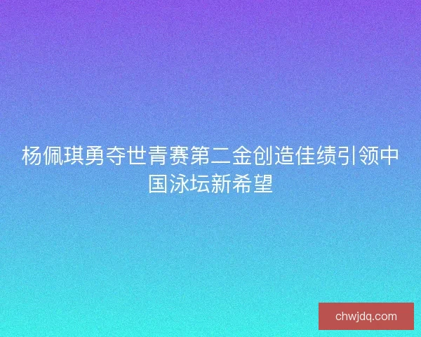 杨佩琪勇夺世青赛第二金创造佳绩引领中国泳坛新希望