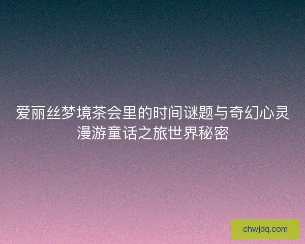 爱丽丝梦境茶会里的时间谜题与奇幻心灵漫游童话之旅世界秘密