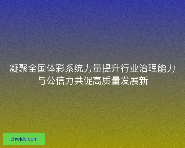 凝聚全国体彩系统力量提升行业治理能力与公信力共促高质量发展新