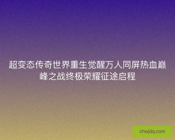 超变态传奇世界重生觉醒万人同屏热血巅峰之战终极荣耀征途启程