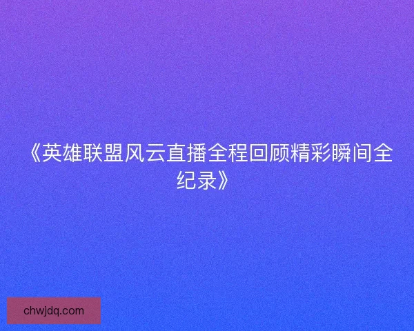 《英雄联盟风云直播全程回顾精彩瞬间全纪录》