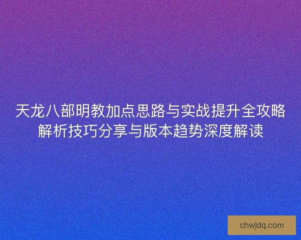 天龙八部明教加点思路与实战提升全攻略解析技巧分享与版本趋势深度解读