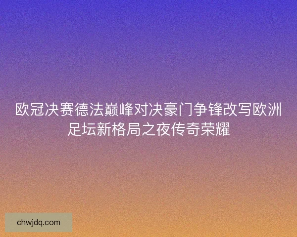 欧冠决赛德法巅峰对决豪门争锋改写欧洲足坛新格局之夜传奇荣耀