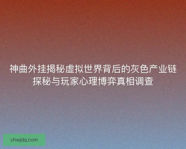 神曲外挂揭秘虚拟世界背后的灰色产业链探秘与玩家心理博弈真相调查